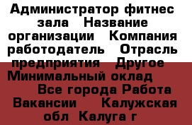 Администратор фитнес зала › Название организации ­ Компания-работодатель › Отрасль предприятия ­ Другое › Минимальный оклад ­ 23 000 - Все города Работа » Вакансии   . Калужская обл.,Калуга г.